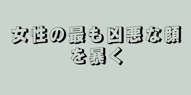 女性の最も凶悪な顔を暴く