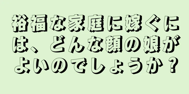 裕福な家庭に嫁ぐには、どんな顔の娘がよいのでしょうか？