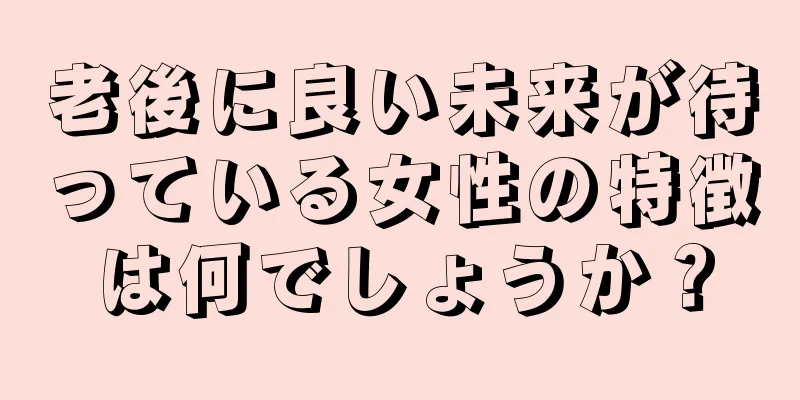 老後に良い未来が待っている女性の特徴は何でしょうか？