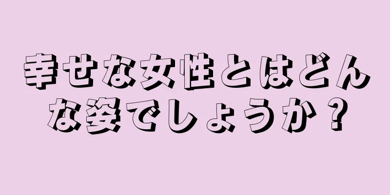 幸せな女性とはどんな姿でしょうか？