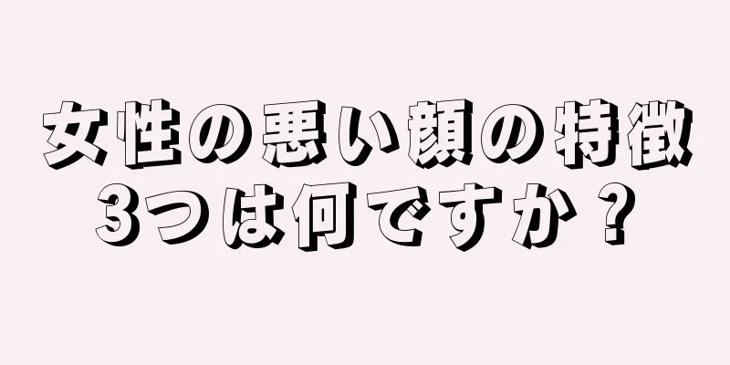 女性の悪い顔の特徴3つは何ですか？