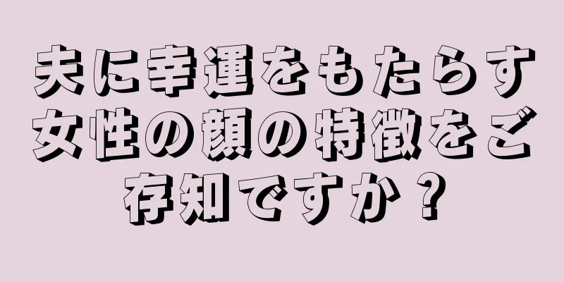 夫に幸運をもたらす女性の顔の特徴をご存知ですか？