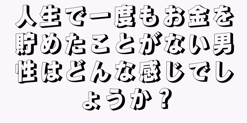 人生で一度もお金を貯めたことがない男性はどんな感じでしょうか？