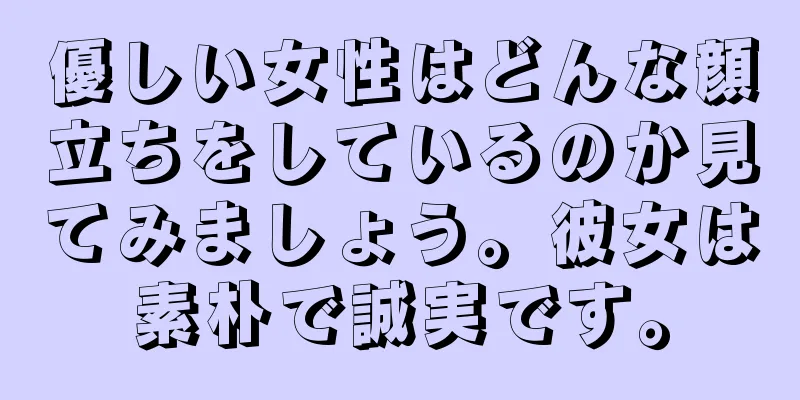 優しい女性はどんな顔立ちをしているのか見てみましょう。彼女は素朴で誠実です。