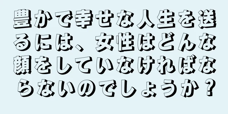 豊かで幸せな人生を送るには、女性はどんな顔をしていなければならないのでしょうか？