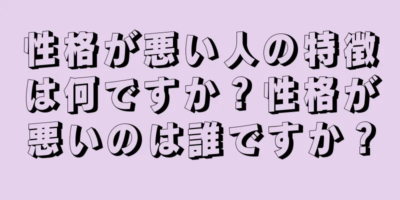 性格が悪い人の特徴は何ですか？性格が悪いのは誰ですか？