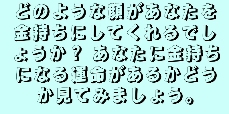 どのような顔があなたを金持ちにしてくれるでしょうか？ あなたに金持ちになる運命があるかどうか見てみましょう。