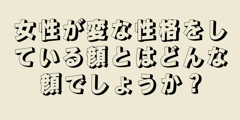 女性が変な性格をしている顔とはどんな顔でしょうか？