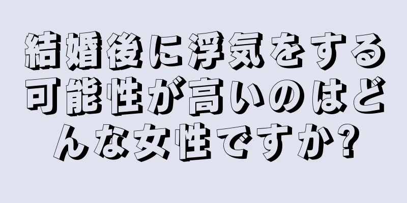 結婚後に浮気をする可能性が高いのはどんな女性ですか?