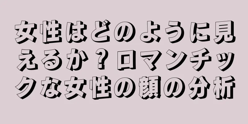 女性はどのように見えるか？ロマンチックな女性の顔の分析