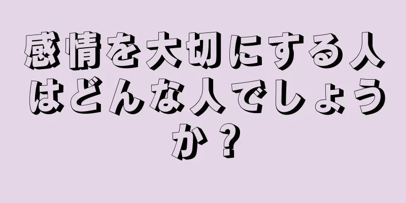 感情を大切にする人はどんな人でしょうか？