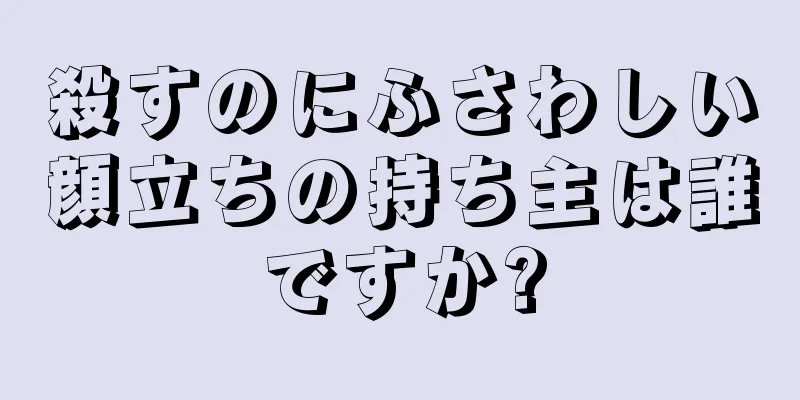 殺すのにふさわしい顔立ちの持ち主は誰ですか?