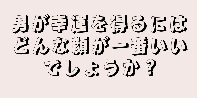 男が幸運を得るにはどんな顔が一番いいでしょうか？