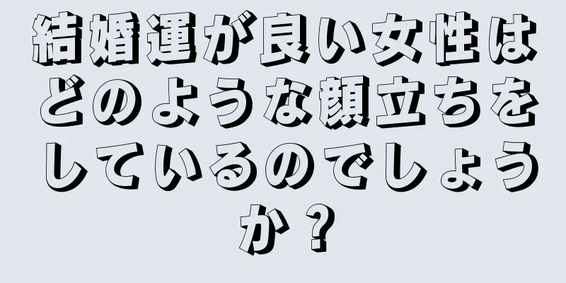 結婚運が良い女性はどのような顔立ちをしているのでしょうか？