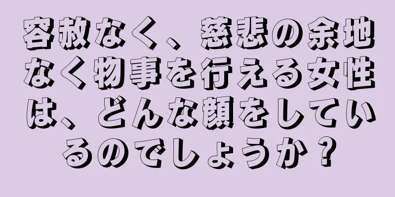 容赦なく、慈悲の余地なく物事を行える女性は、どんな顔をしているのでしょうか？