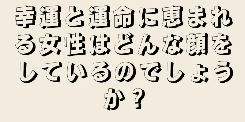 幸運と運命に恵まれる女性はどんな顔をしているのでしょうか？