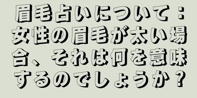眉毛占いについて：女性の眉毛が太い場合、それは何を意味するのでしょうか？