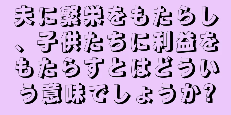 夫に繁栄をもたらし、子供たちに利益をもたらすとはどういう意味でしょうか?