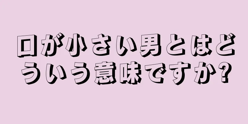 口が小さい男とはどういう意味ですか?