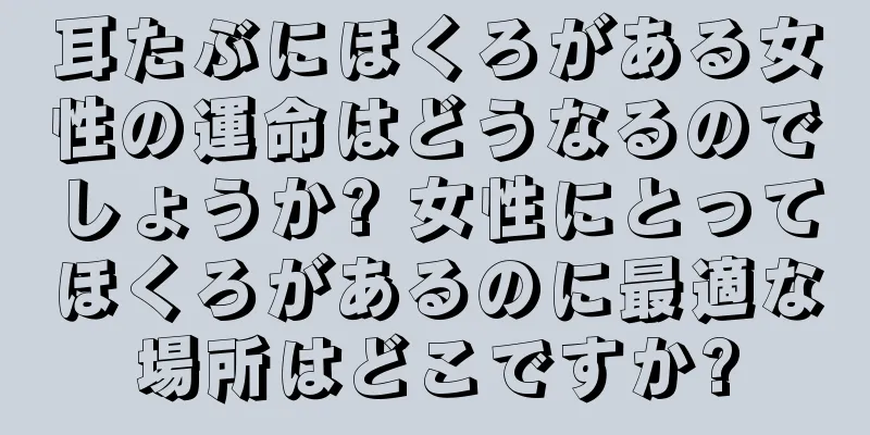 耳たぶにほくろがある女性の運命はどうなるのでしょうか? 女性にとってほくろがあるのに最適な場所はどこですか?