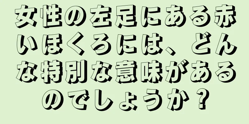 女性の左足にある赤いほくろには、どんな特別な意味があるのでしょうか？