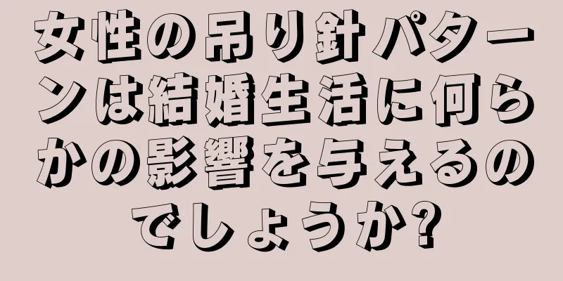 女性の吊り針パターンは結婚生活に何らかの影響を与えるのでしょうか?