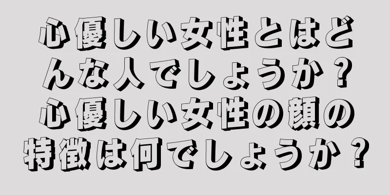 心優しい女性とはどんな人でしょうか？心優しい女性の顔の特徴は何でしょうか？