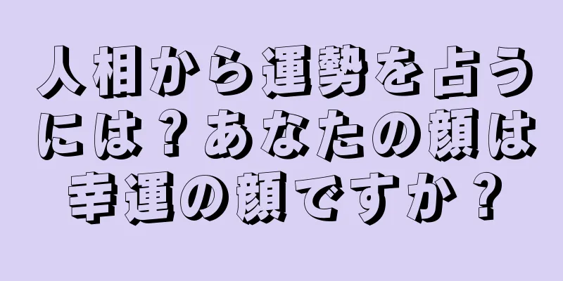 人相から運勢を占うには？あなたの顔は幸運の顔ですか？