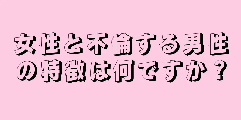 女性と不倫する男性の特徴は何ですか？