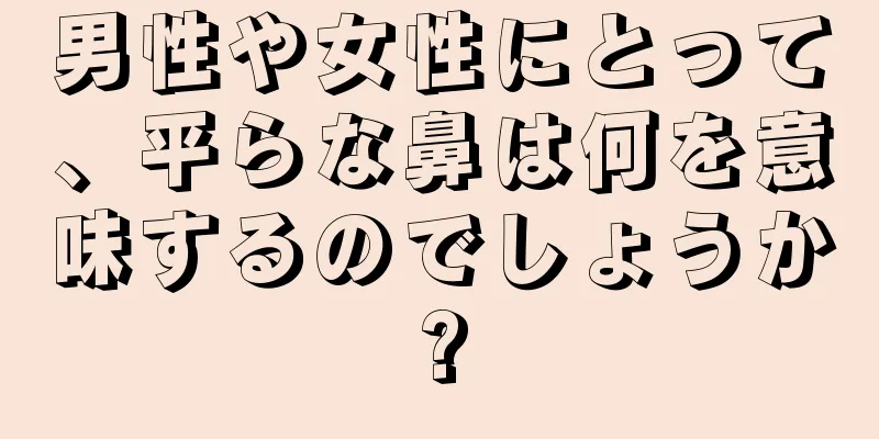 男性や女性にとって、平らな鼻は何を意味するのでしょうか?