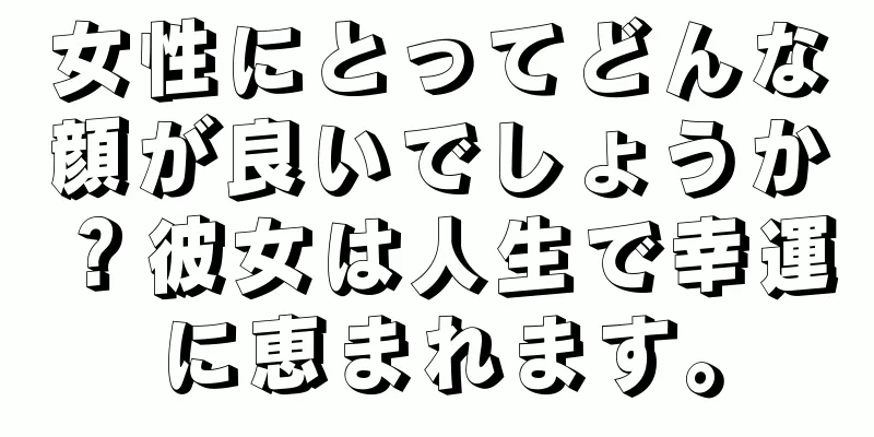 女性にとってどんな顔が良いでしょうか？彼女は人生で幸運に恵まれます。