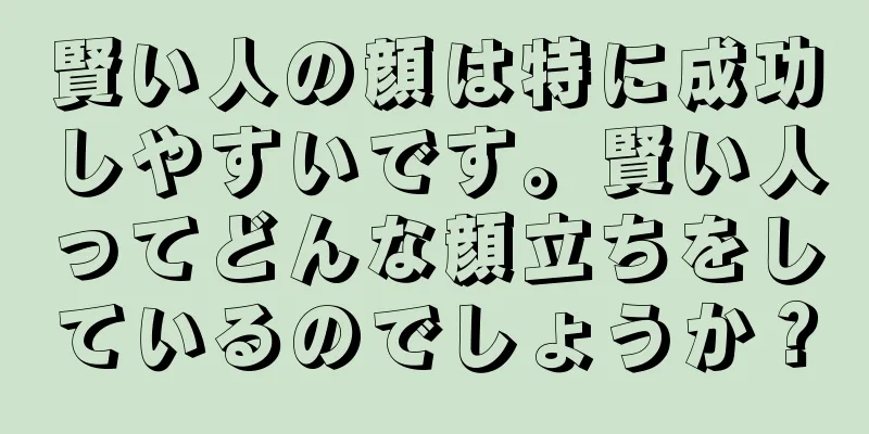 賢い人の顔は特に成功しやすいです。賢い人ってどんな顔立ちをしているのでしょうか？