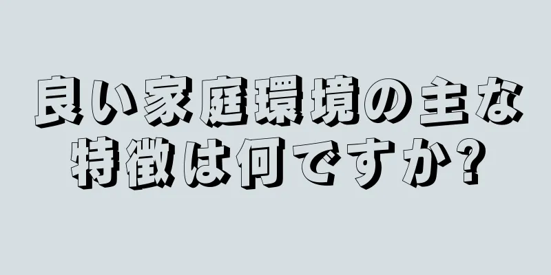 良い家庭環境の主な特徴は何ですか?