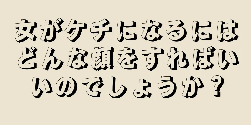 女がケチになるにはどんな顔をすればいいのでしょうか？