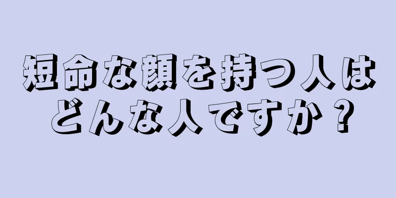 短命な顔を持つ人はどんな人ですか？