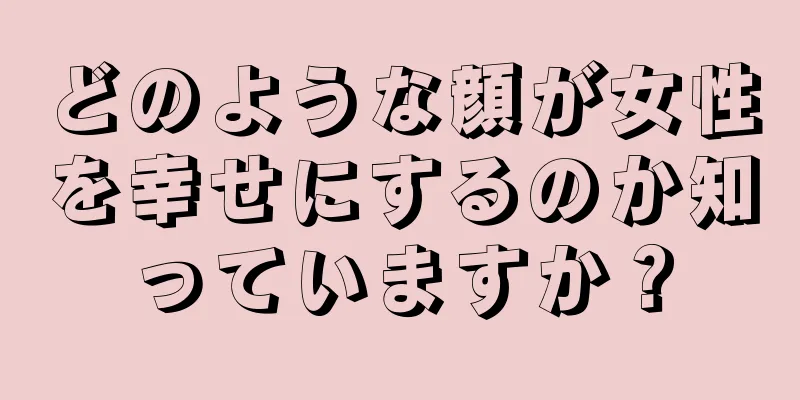 どのような顔が女性を幸せにするのか知っていますか？