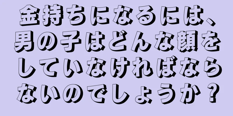 金持ちになるには、男の子はどんな顔をしていなければならないのでしょうか？