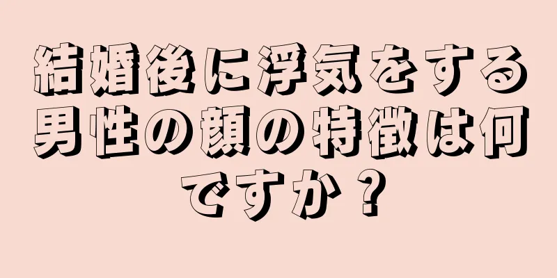 結婚後に浮気をする男性の顔の特徴は何ですか？