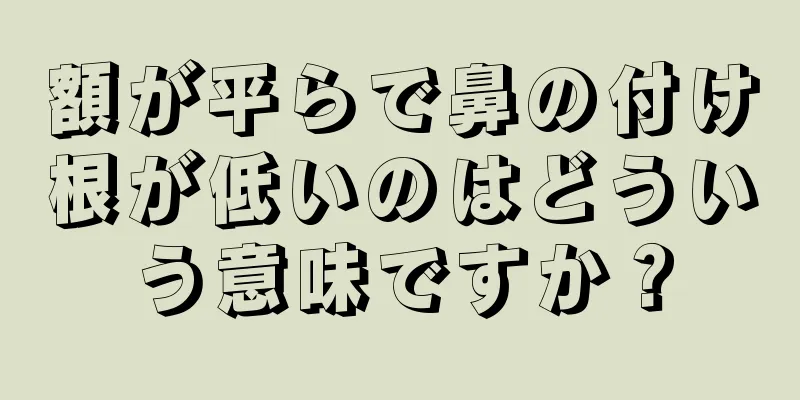 額が平らで鼻の付け根が低いのはどういう意味ですか？