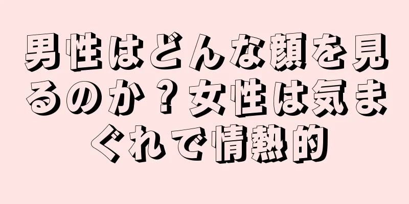 男性はどんな顔を見るのか？女性は気まぐれで情熱的