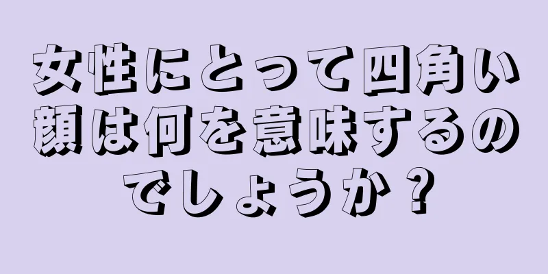 女性にとって四角い顔は何を意味するのでしょうか？