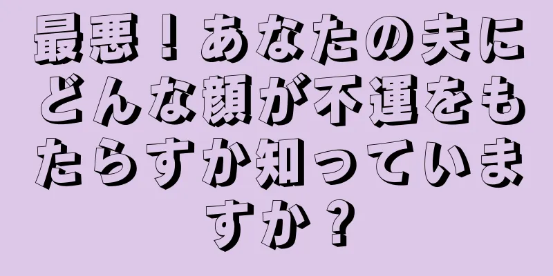 最悪！あなたの夫にどんな顔が不運をもたらすか知っていますか？