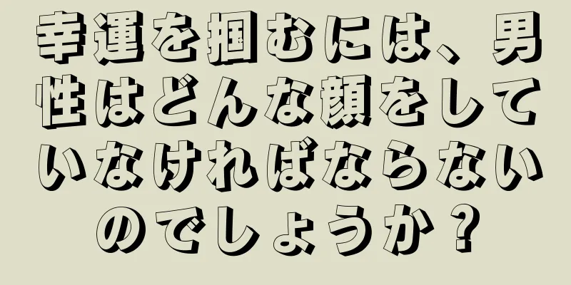 幸運を掴むには、男性はどんな顔をしていなければならないのでしょうか？