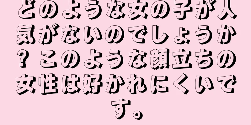 どのような女の子が人気がないのでしょうか? このような顔立ちの女性は好かれにくいです。