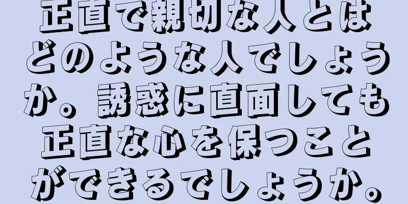 正直で親切な人とはどのような人でしょうか。誘惑に直面しても正直な心を保つことができるでしょうか。