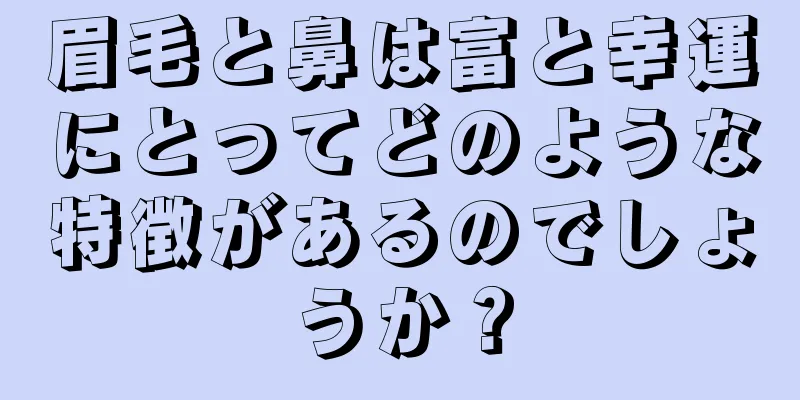 眉毛と鼻は富と幸運にとってどのような特徴があるのでしょうか？