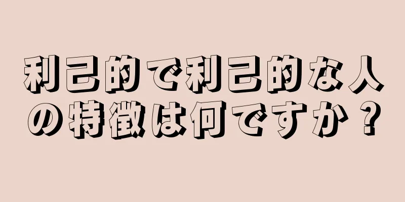 利己的で利己的な人の特徴は何ですか？