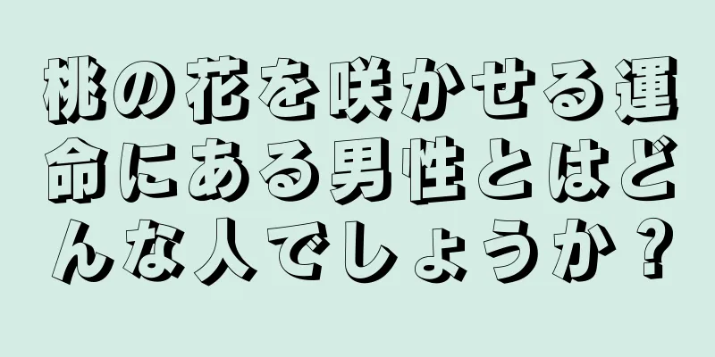 桃の花を咲かせる運命にある男性とはどんな人でしょうか？