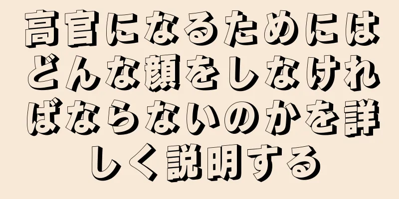 高官になるためにはどんな顔をしなければならないのかを詳しく説明する