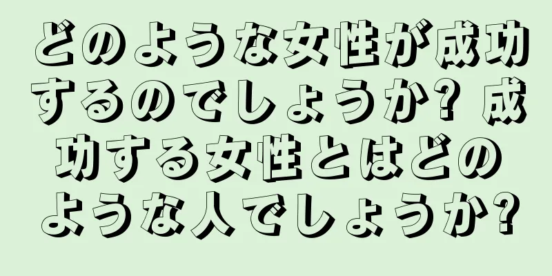 どのような女性が成功するのでしょうか? 成功する女性とはどのような人でしょうか?